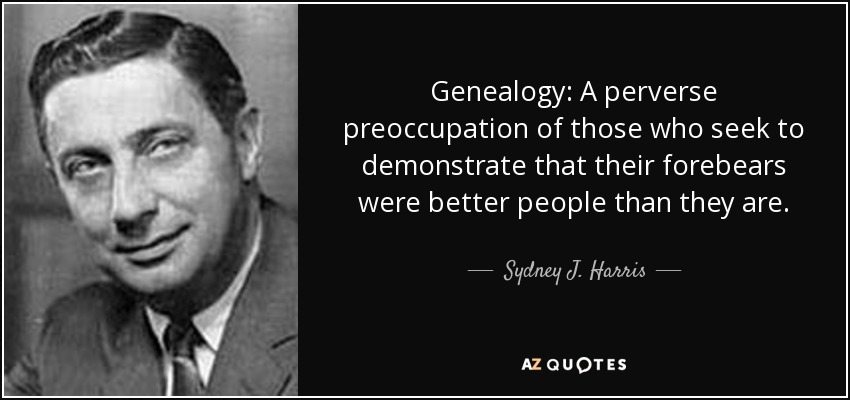 Genealogy: A perverse preoccupation of those who seek to demonstrate that their forebears were better people than they are. - Sydney J. Harris