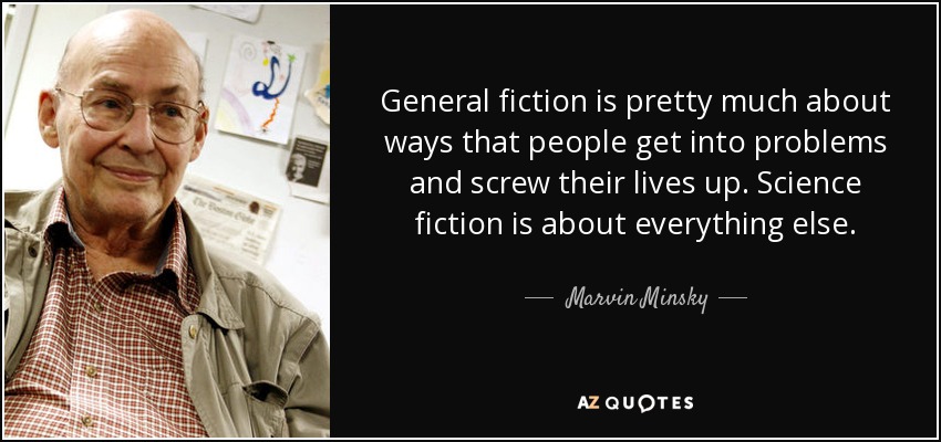 General fiction is pretty much about ways that people get into problems and screw their lives up. Science fiction is about everything else. - Marvin Minsky