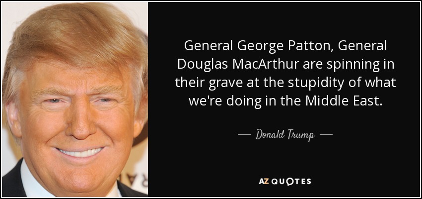 General George Patton, General Douglas MacArthur are spinning in their grave at the stupidity of what we're doing in the Middle East. - Donald Trump