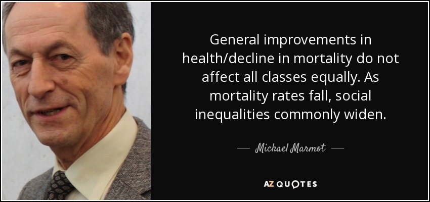 General improvements in health/decline in mortality do not affect all classes equally. As mortality rates fall, social inequalities commonly widen. - Michael Marmot