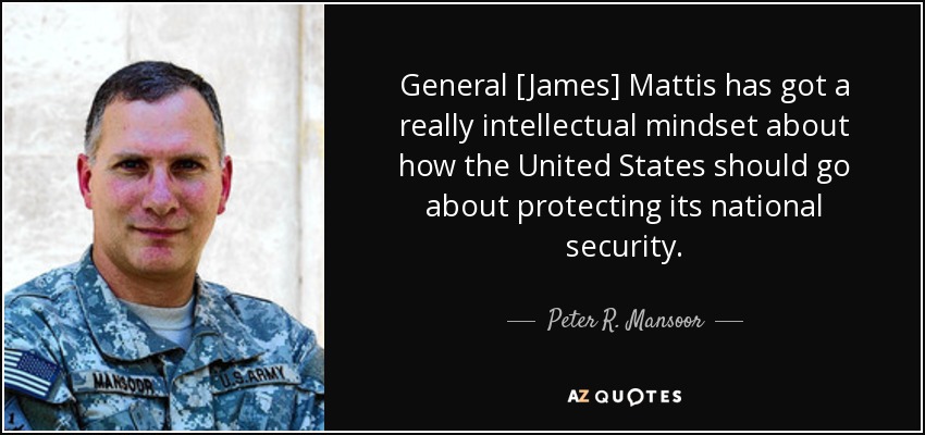 General [James] Mattis has got a really intellectual mindset about how the United States should go about protecting its national security. - Peter R. Mansoor