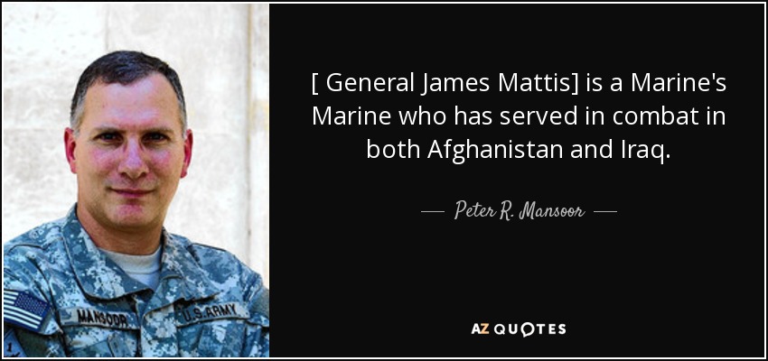 [ General James Mattis] is a Marine's Marine who has served in combat in both Afghanistan and Iraq. - Peter R. Mansoor