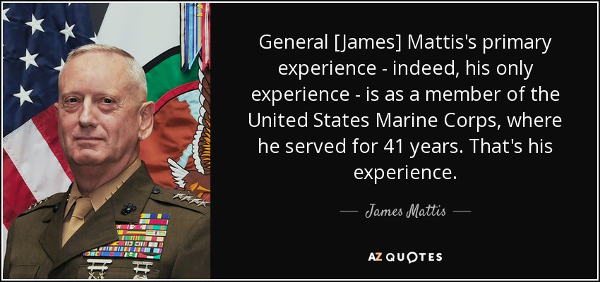 General [James] Mattis's primary experience - indeed, his only experience - is as a member of the United States Marine Corps, where he served for 41 years. That's his experience. - James Mattis