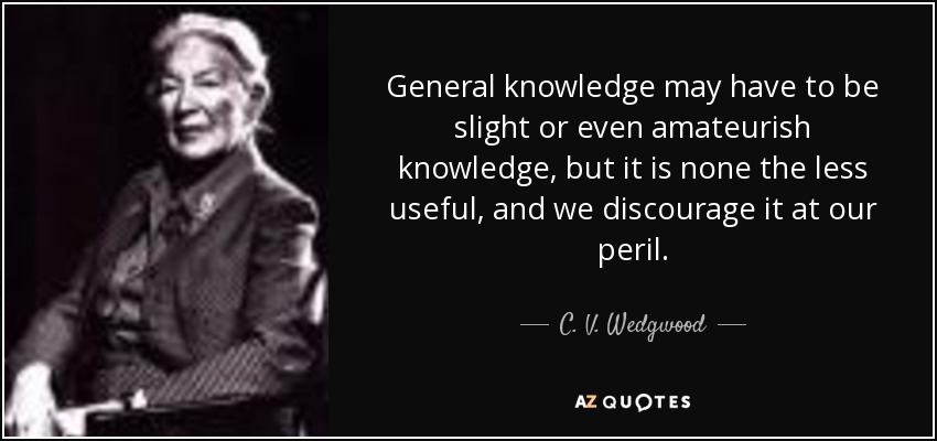 General knowledge may have to be slight or even amateurish knowledge, but it is none the less useful, and we discourage it at our peril. - C. V. Wedgwood