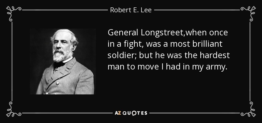 General Longstreet,when once in a fight, was a most brilliant soldier; but he was the hardest man to move I had in my army. - Robert E. Lee