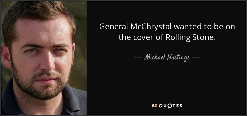 General McChrystal wanted to be on the cover of Rolling Stone. - Michael Hastings