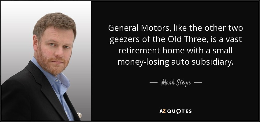 General Motors, like the other two geezers of the Old Three, is a vast retirement home with a small money-losing auto subsidiary. - Mark Steyn
