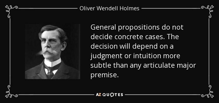 General propositions do not decide concrete cases. The decision will depend on a judgment or intuition more subtle than any articulate major premise. - Oliver Wendell Holmes, Jr.