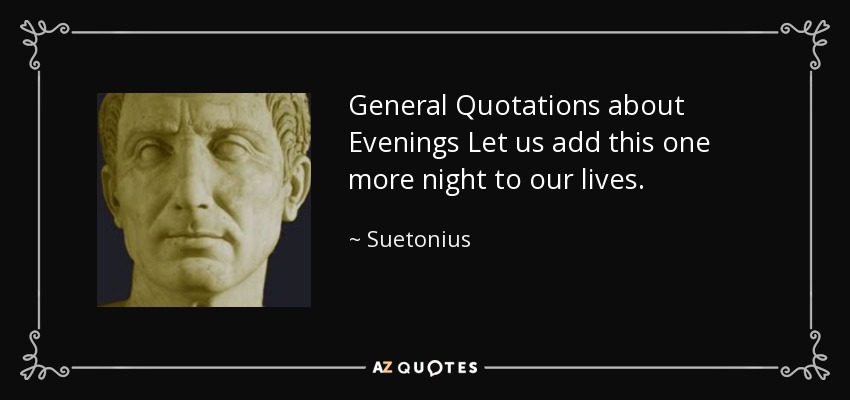General Quotations about Evenings Let us add this one more night to our lives. - Suetonius