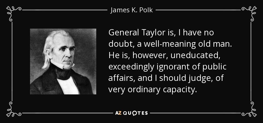General Taylor is, I have no doubt, a well-meaning old man. He is, however, uneducated, exceedingly ignorant of public affairs, and I should judge, of very ordinary capacity. - James K. Polk