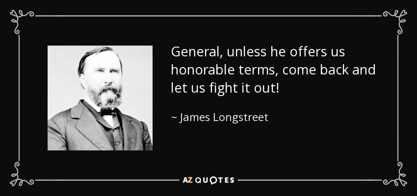 General, unless he offers us honorable terms, come back and let us fight it out! - James Longstreet