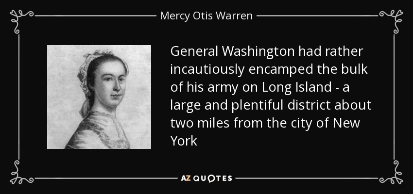 General Washington had rather incautiously encamped the bulk of his army on Long Island - a large and plentiful district about two miles from the city of New York - Mercy Otis Warren