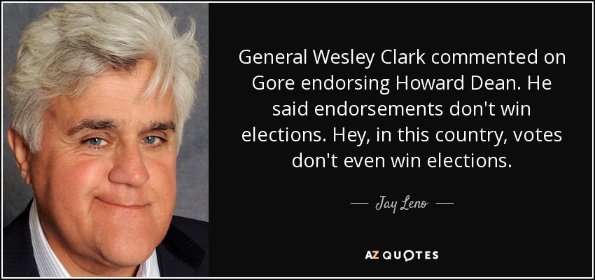 General Wesley Clark commented on Gore endorsing Howard Dean. He said endorsements don't win elections. Hey, in this country, votes don't even win elections. - Jay Leno