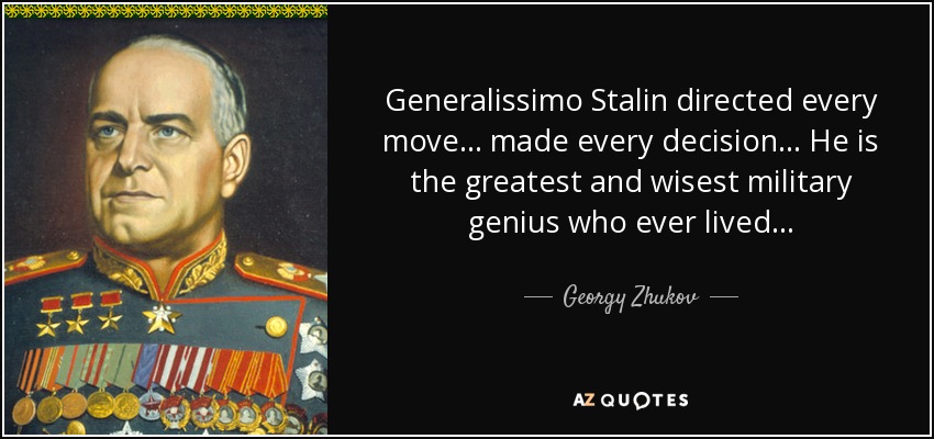 Generalissimo Stalin directed every move... made every decision... He is the greatest and wisest military genius who ever lived... - Georgy Zhukov