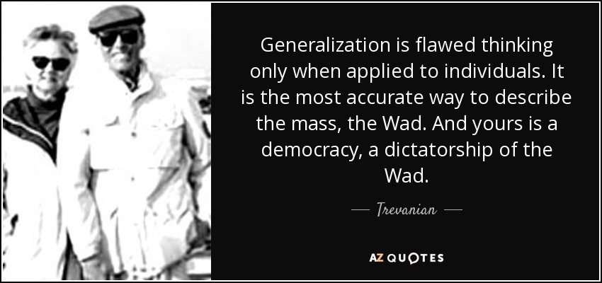 Generalization is flawed thinking only when applied to individuals. It is the most accurate way to describe the mass, the Wad. And yours is a democracy, a dictatorship of the Wad. - Trevanian