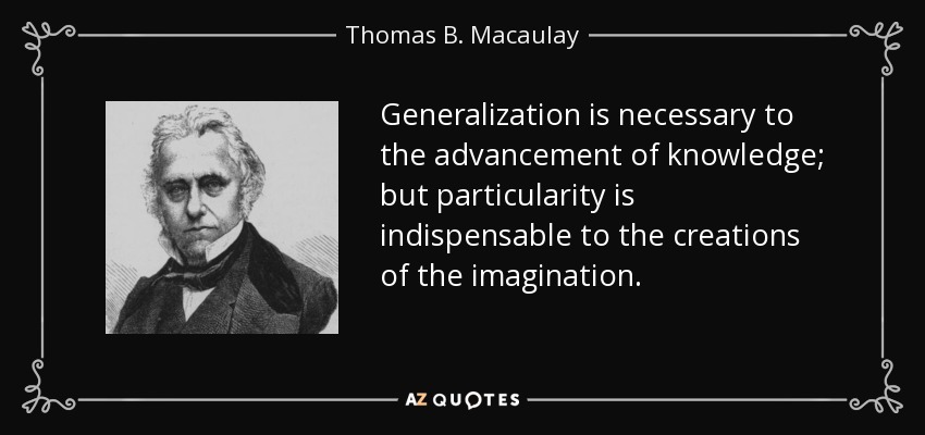 Generalization is necessary to the advancement of knowledge; but particularity is indispensable to the creations of the imagination. - Thomas B. Macaulay