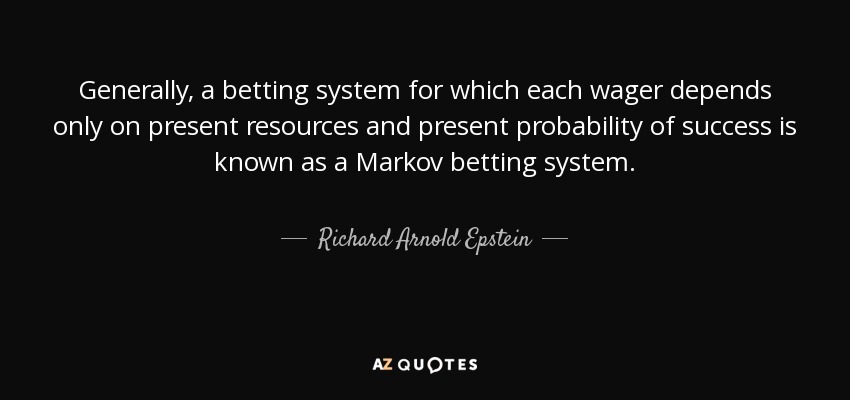 Generally, a betting system for which each wager depends only on present resources and present probability of success is known as a Markov betting system. - Richard Arnold Epstein