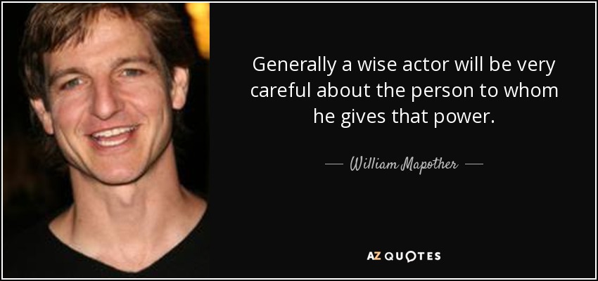 Generally a wise actor will be very careful about the person to whom he gives that power. - William Mapother