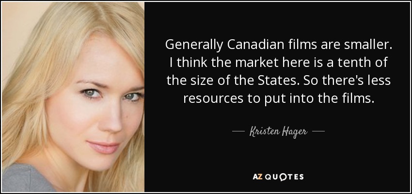 Generally Canadian films are smaller. I think the market here is a tenth of the size of the States. So there's less resources to put into the films. - Kristen Hager