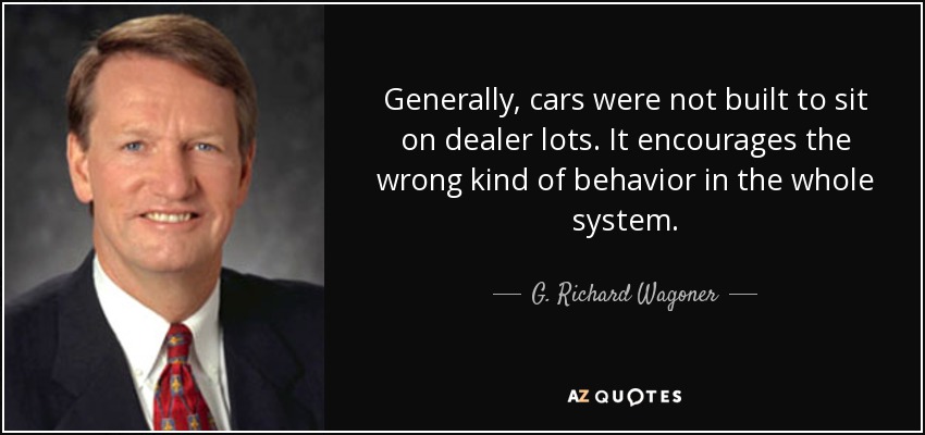 Generally, cars were not built to sit on dealer lots. It encourages the wrong kind of behavior in the whole system. - G. Richard Wagoner, Jr.