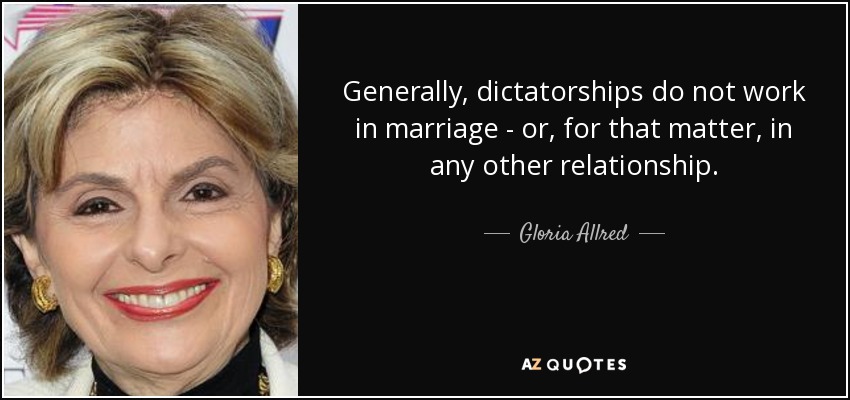 Generally, dictatorships do not work in marriage - or, for that matter, in any other relationship. - Gloria Allred