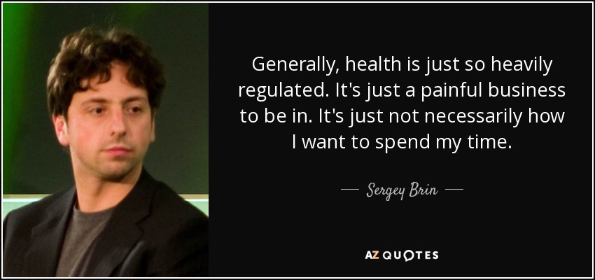 Generally, health is just so heavily regulated. It's just a painful business to be in. It's just not necessarily how I want to spend my time. - Sergey Brin