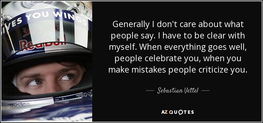 Generally I don't care about what people say. I have to be clear with myself. When everything goes well, people celebrate you, when you make mistakes people criticize you. - Sebastian Vettel