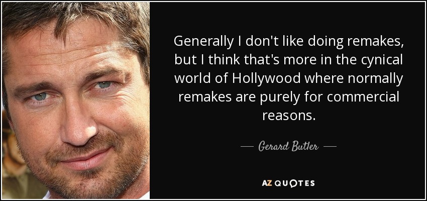 Generally I don't like doing remakes, but I think that's more in the cynical world of Hollywood where normally remakes are purely for commercial reasons. - Gerard Butler