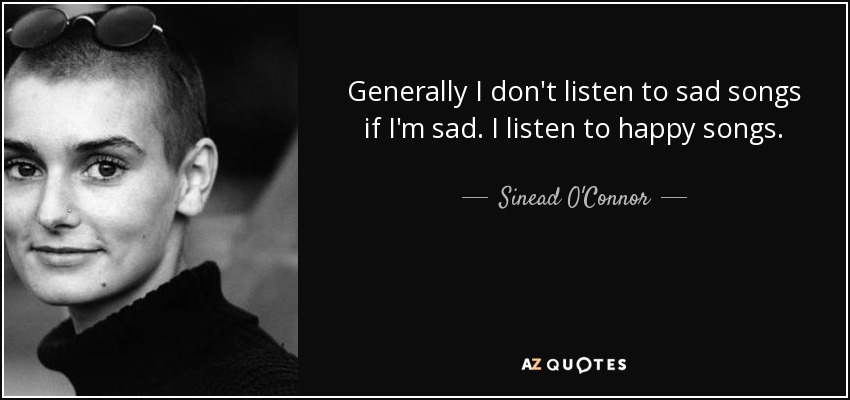 Generally I don't listen to sad songs if I'm sad. I listen to happy songs. - Sinead O'Connor