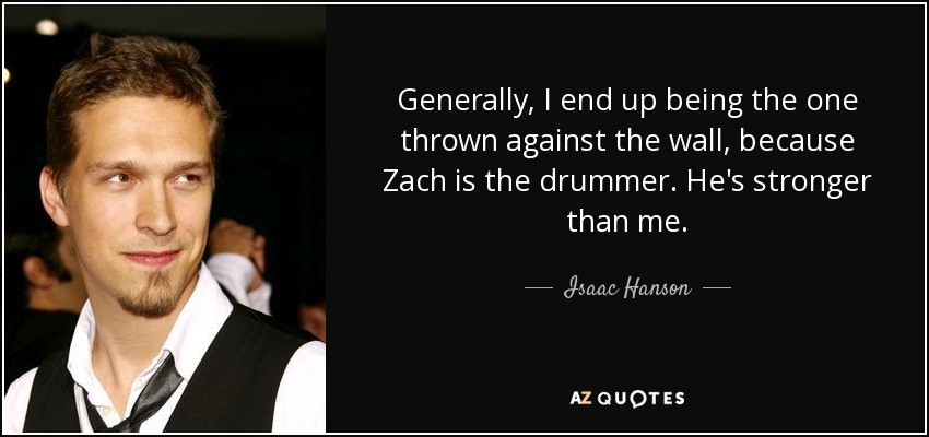 Generally, I end up being the one thrown against the wall, because Zach is the drummer. He's stronger than me. - Isaac Hanson
