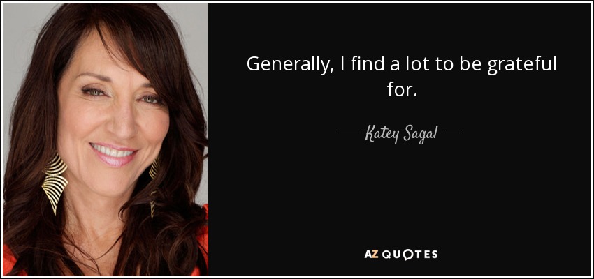 Generally, I find a lot to be grateful for. - Katey Sagal