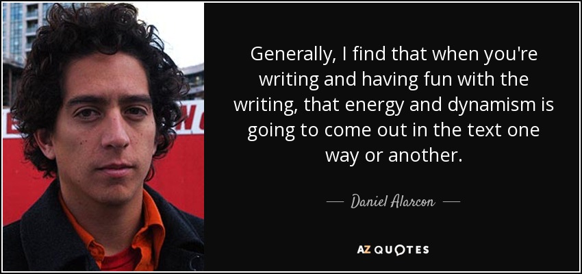Generally, I find that when you're writing and having fun with the writing, that energy and dynamism is going to come out in the text one way or another. - Daniel Alarcon