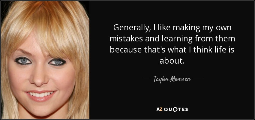 Generally, I like making my own mistakes and learning from them because that's what I think life is about. - Taylor Momsen