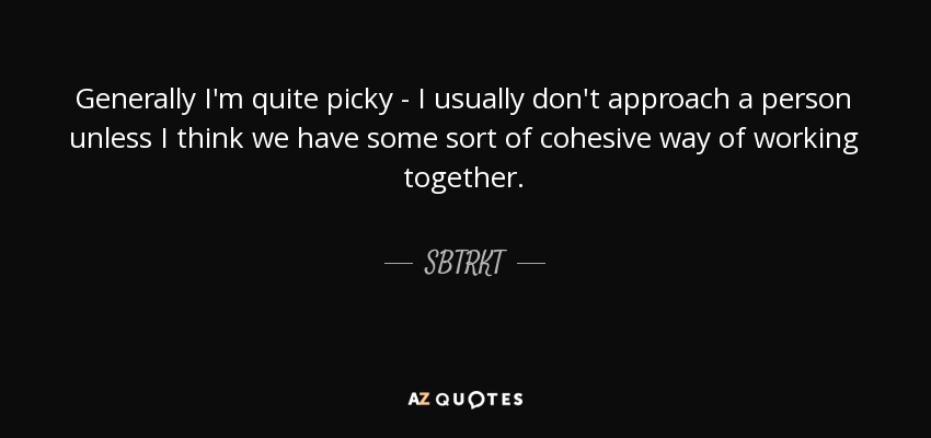 Generally I'm quite picky - I usually don't approach a person unless I think we have some sort of cohesive way of working together. - SBTRKT