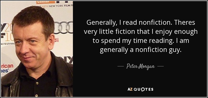 Generally, I read nonfiction. Theres very little fiction that I enjoy enough to spend my time reading. I am generally a nonfiction guy. - Peter Morgan