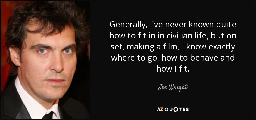 Generally, I've never known quite how to fit in in civilian life, but on set, making a film, I know exactly where to go, how to behave and how I fit. - Joe Wright
