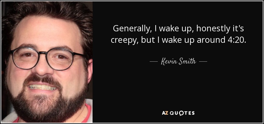 Generally, I wake up, honestly it's creepy, but I wake up around 4:20. - Kevin Smith