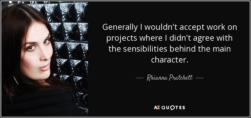 Generally I wouldn't accept work on projects where I didn't agree with the sensibilities behind the main character. - Rhianna Pratchett