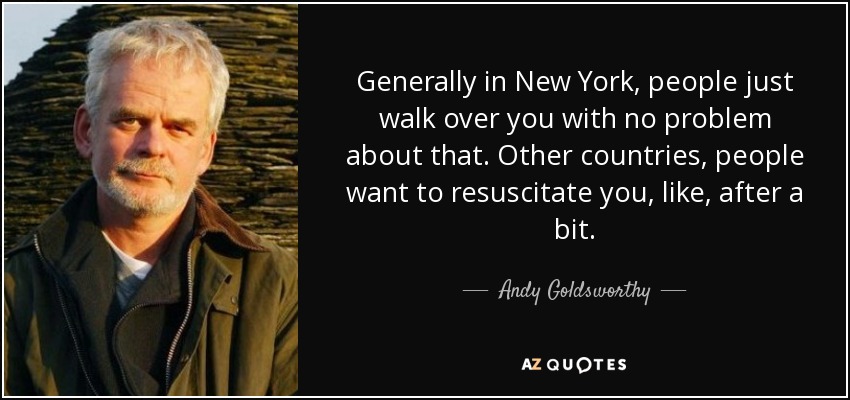 Generally in New York, people just walk over you with no problem about that. Other countries, people want to resuscitate you, like, after a bit. - Andy Goldsworthy