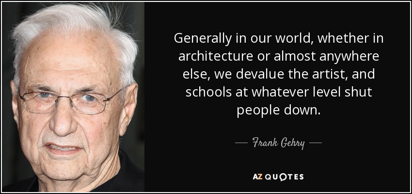 Generally in our world, whether in architecture or almost anywhere else, we devalue the artist, and schools at whatever level shut people down. - Frank Gehry