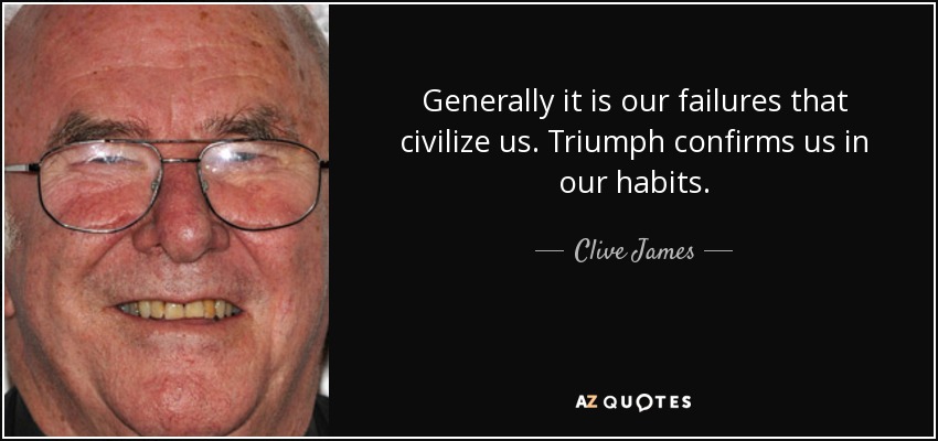Generally it is our failures that civilize us. Triumph confirms us in our habits. - Clive James
