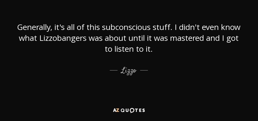 Generally, it's all of this subconscious stuff. I didn't even know what Lizzobangers was about until it was mastered and I got to listen to it. - Lizzo