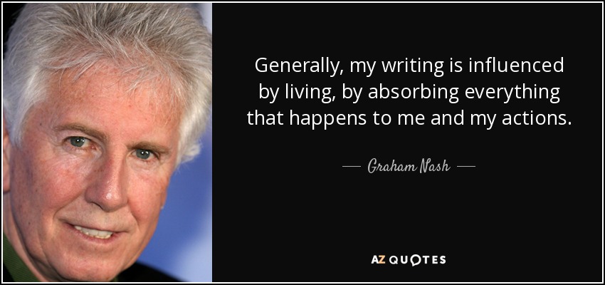 Generally, my writing is influenced by living, by absorbing everything that happens to me and my actions. - Graham Nash