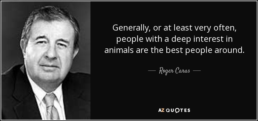 Generally, or at least very often, people with a deep interest in animals are the best people around. - Roger Caras