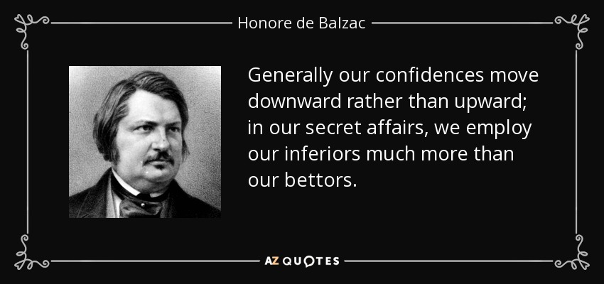 Generally our confidences move downward rather than upward; in our secret affairs, we employ our inferiors much more than our bettors. - Honore de Balzac