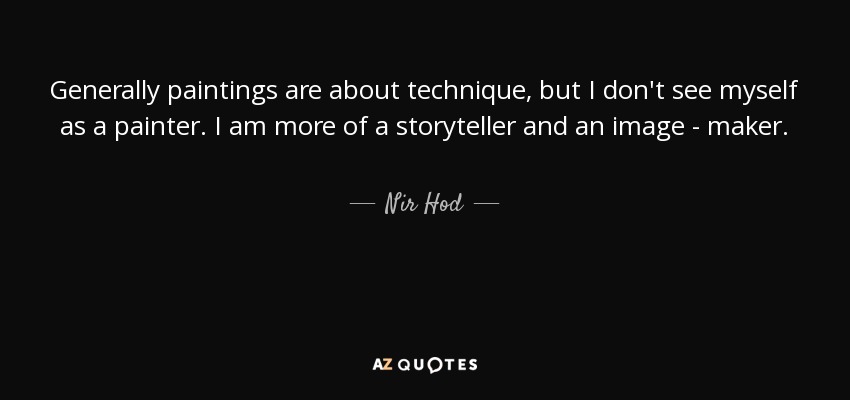 Generally paintings are about technique, but I don't see myself as a painter. I am more of a storyteller and an image - maker. - Nir Hod