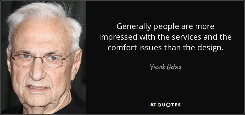 Generally people are more impressed with the services and the comfort issues than the design. - Frank Gehry