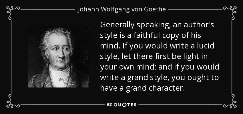 Generally speaking, an author's style is a faithful copy of his mind. If you would write a lucid style, let there first be light in your own mind; and if you would write a grand style, you ought to have a grand character. - Johann Wolfgang von Goethe