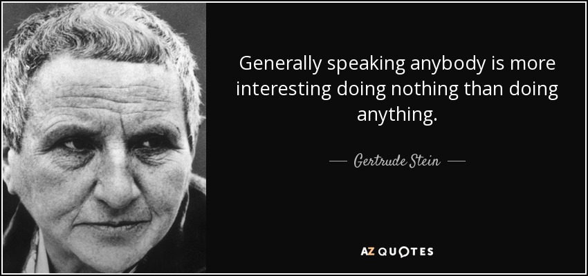 Generally speaking anybody is more interesting doing nothing than doing anything. - Gertrude Stein