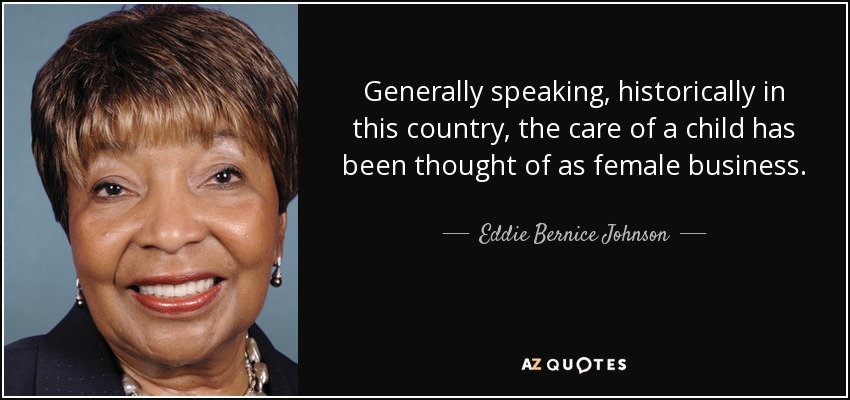 Generally speaking, historically in this country, the care of a child has been thought of as female business. - Eddie Bernice Johnson